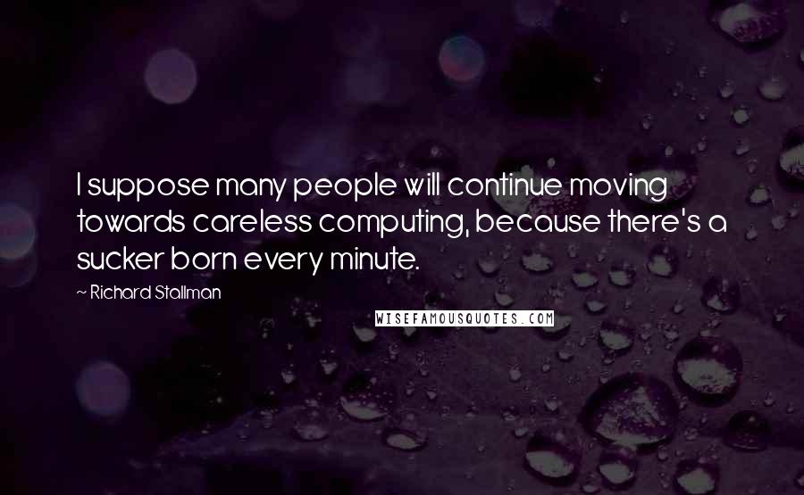 Richard Stallman Quotes: I suppose many people will continue moving towards careless computing, because there's a sucker born every minute.