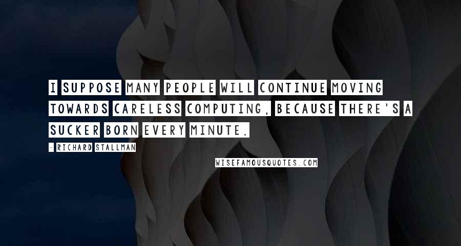 Richard Stallman Quotes: I suppose many people will continue moving towards careless computing, because there's a sucker born every minute.