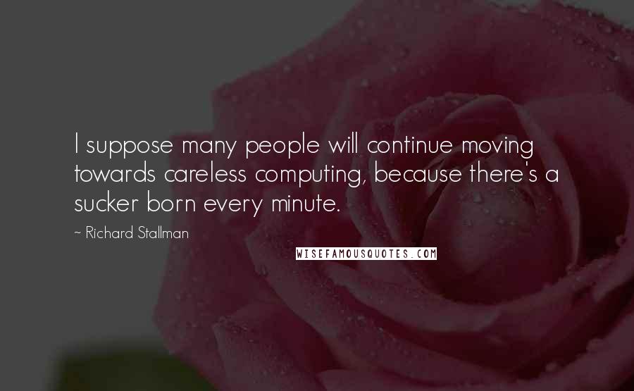 Richard Stallman Quotes: I suppose many people will continue moving towards careless computing, because there's a sucker born every minute.