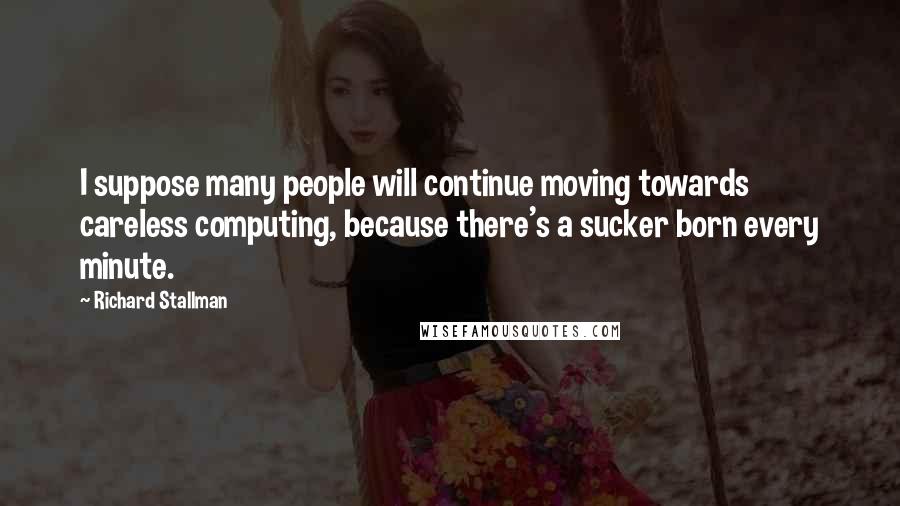 Richard Stallman Quotes: I suppose many people will continue moving towards careless computing, because there's a sucker born every minute.