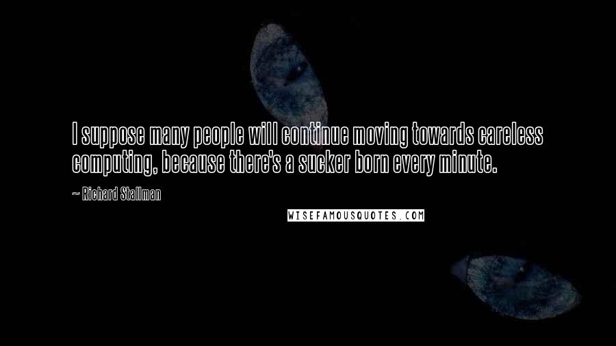 Richard Stallman Quotes: I suppose many people will continue moving towards careless computing, because there's a sucker born every minute.