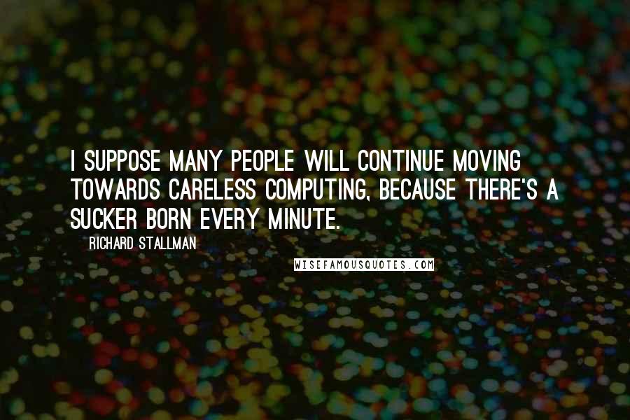 Richard Stallman Quotes: I suppose many people will continue moving towards careless computing, because there's a sucker born every minute.