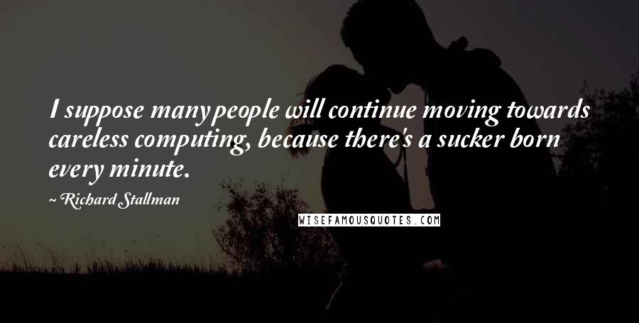 Richard Stallman Quotes: I suppose many people will continue moving towards careless computing, because there's a sucker born every minute.