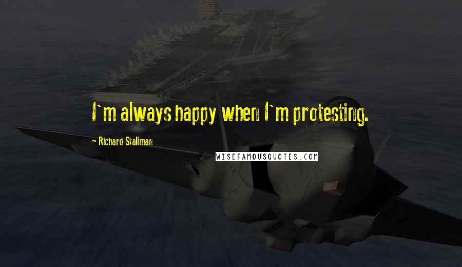 Richard Stallman Quotes: I'm always happy when I'm protesting.