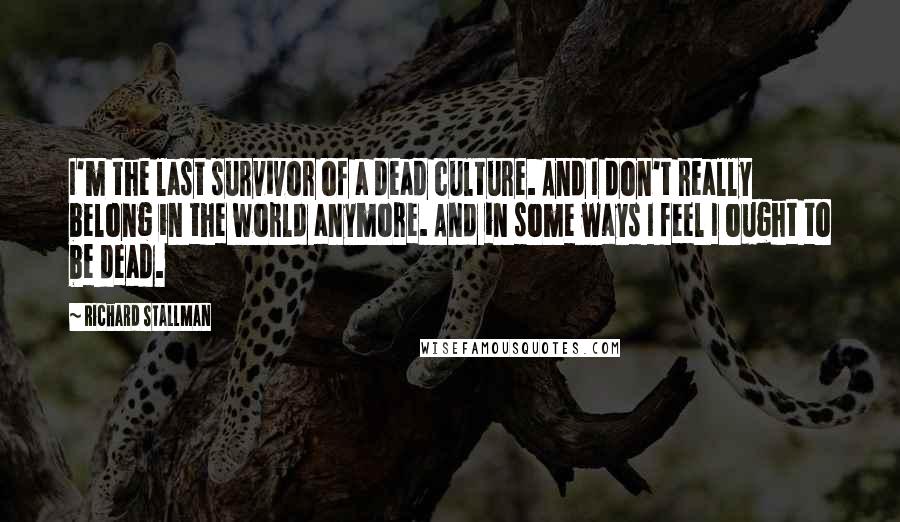 Richard Stallman Quotes: I'm the last survivor of a dead culture. And I don't really belong in the world anymore. And in some ways I feel I ought to be dead.