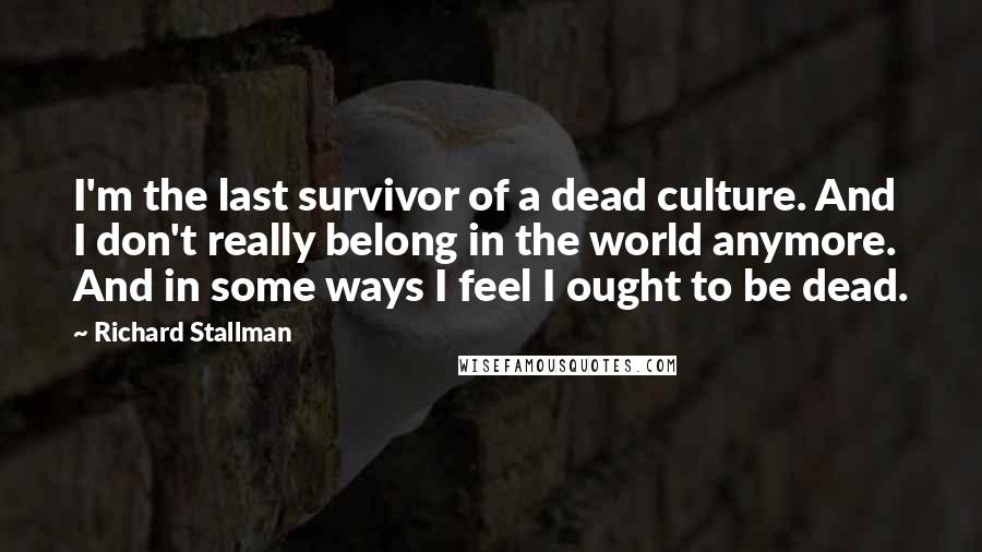 Richard Stallman Quotes: I'm the last survivor of a dead culture. And I don't really belong in the world anymore. And in some ways I feel I ought to be dead.