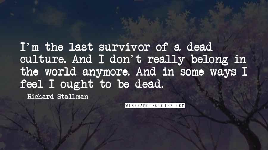 Richard Stallman Quotes: I'm the last survivor of a dead culture. And I don't really belong in the world anymore. And in some ways I feel I ought to be dead.
