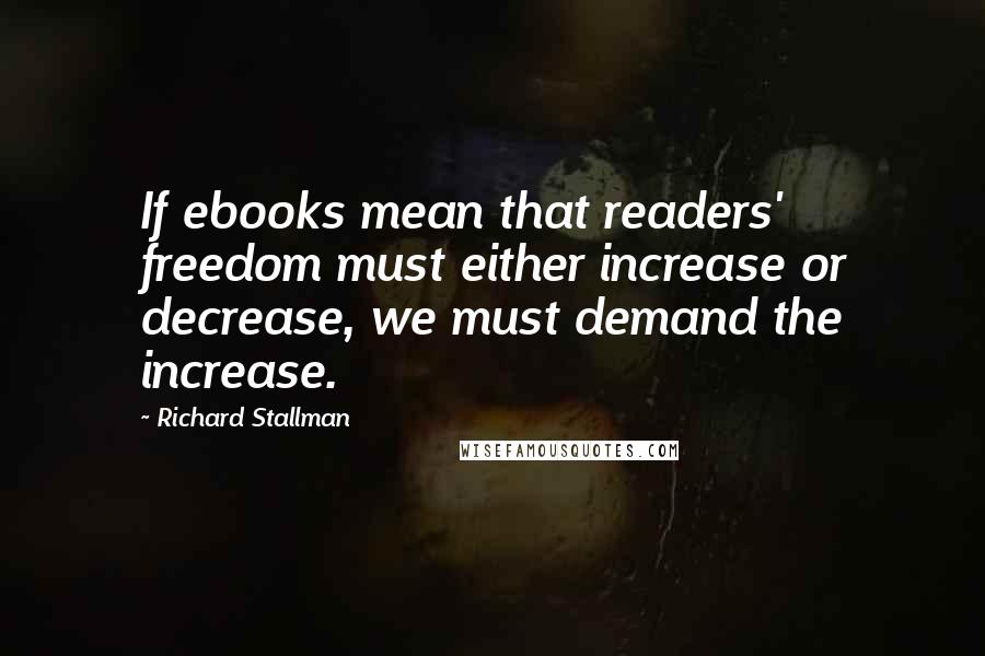 Richard Stallman Quotes: If ebooks mean that readers' freedom must either increase or decrease, we must demand the increase.