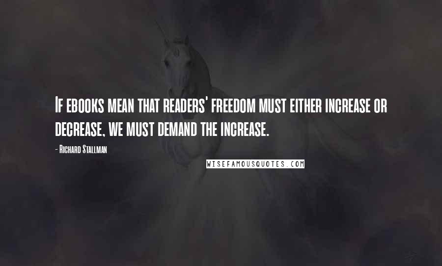 Richard Stallman Quotes: If ebooks mean that readers' freedom must either increase or decrease, we must demand the increase.