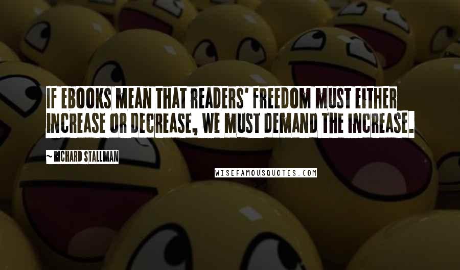 Richard Stallman Quotes: If ebooks mean that readers' freedom must either increase or decrease, we must demand the increase.