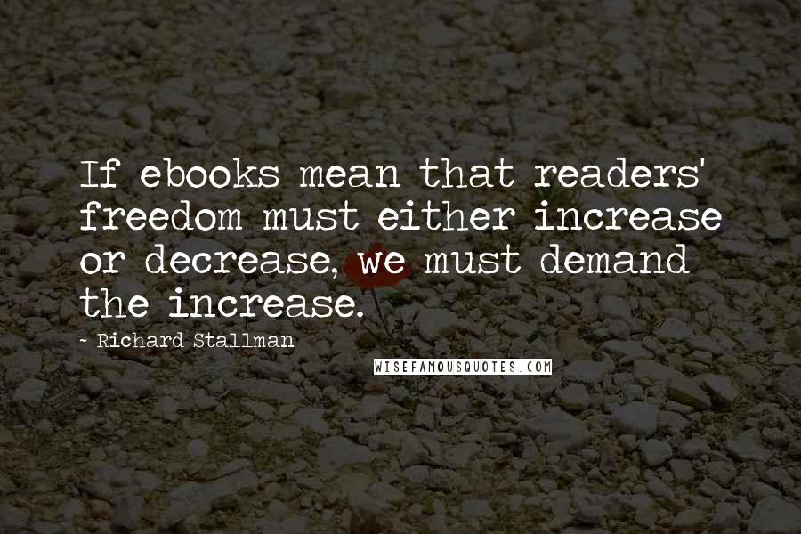 Richard Stallman Quotes: If ebooks mean that readers' freedom must either increase or decrease, we must demand the increase.