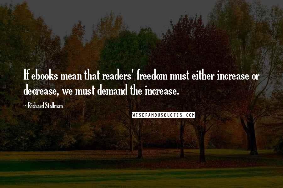 Richard Stallman Quotes: If ebooks mean that readers' freedom must either increase or decrease, we must demand the increase.