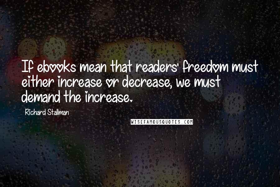 Richard Stallman Quotes: If ebooks mean that readers' freedom must either increase or decrease, we must demand the increase.
