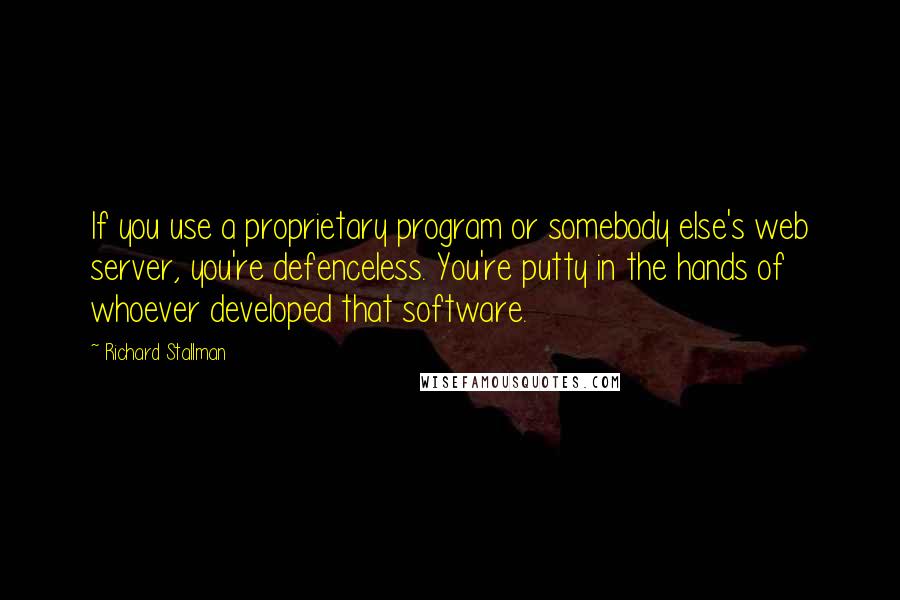 Richard Stallman Quotes: If you use a proprietary program or somebody else's web server, you're defenceless. You're putty in the hands of whoever developed that software.