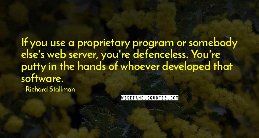 Richard Stallman Quotes: If you use a proprietary program or somebody else's web server, you're defenceless. You're putty in the hands of whoever developed that software.