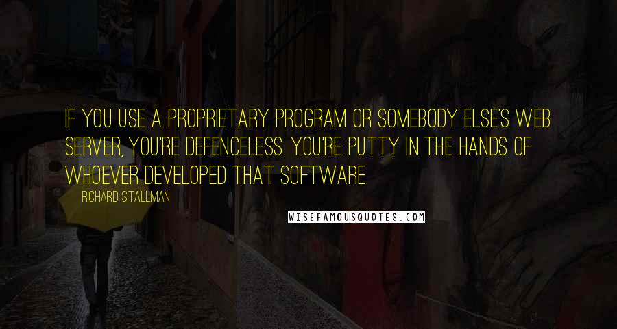 Richard Stallman Quotes: If you use a proprietary program or somebody else's web server, you're defenceless. You're putty in the hands of whoever developed that software.