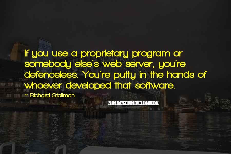 Richard Stallman Quotes: If you use a proprietary program or somebody else's web server, you're defenceless. You're putty in the hands of whoever developed that software.