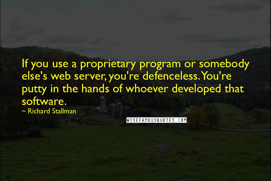 Richard Stallman Quotes: If you use a proprietary program or somebody else's web server, you're defenceless. You're putty in the hands of whoever developed that software.