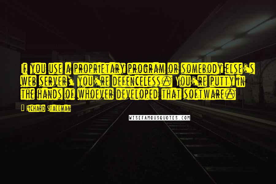 Richard Stallman Quotes: If you use a proprietary program or somebody else's web server, you're defenceless. You're putty in the hands of whoever developed that software.