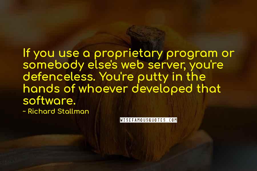 Richard Stallman Quotes: If you use a proprietary program or somebody else's web server, you're defenceless. You're putty in the hands of whoever developed that software.