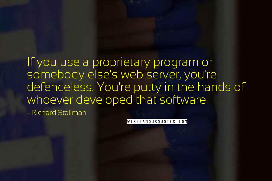 Richard Stallman Quotes: If you use a proprietary program or somebody else's web server, you're defenceless. You're putty in the hands of whoever developed that software.