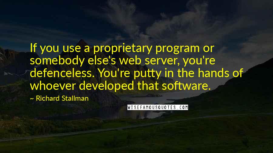 Richard Stallman Quotes: If you use a proprietary program or somebody else's web server, you're defenceless. You're putty in the hands of whoever developed that software.