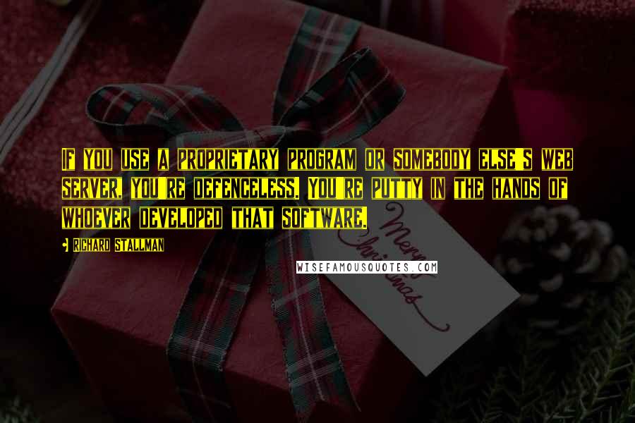 Richard Stallman Quotes: If you use a proprietary program or somebody else's web server, you're defenceless. You're putty in the hands of whoever developed that software.