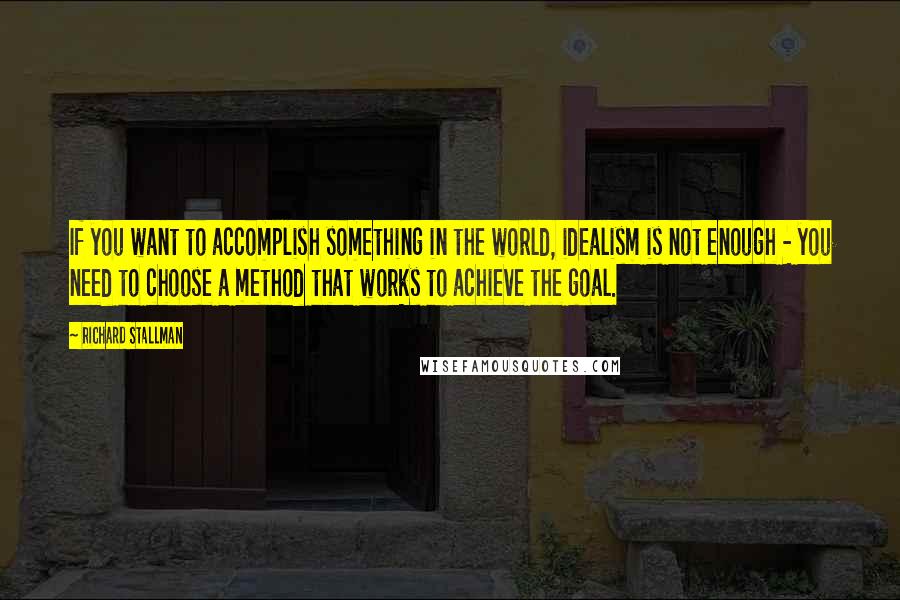 Richard Stallman Quotes: If you want to accomplish something in the world, idealism is not enough - you need to choose a method that works to achieve the goal.