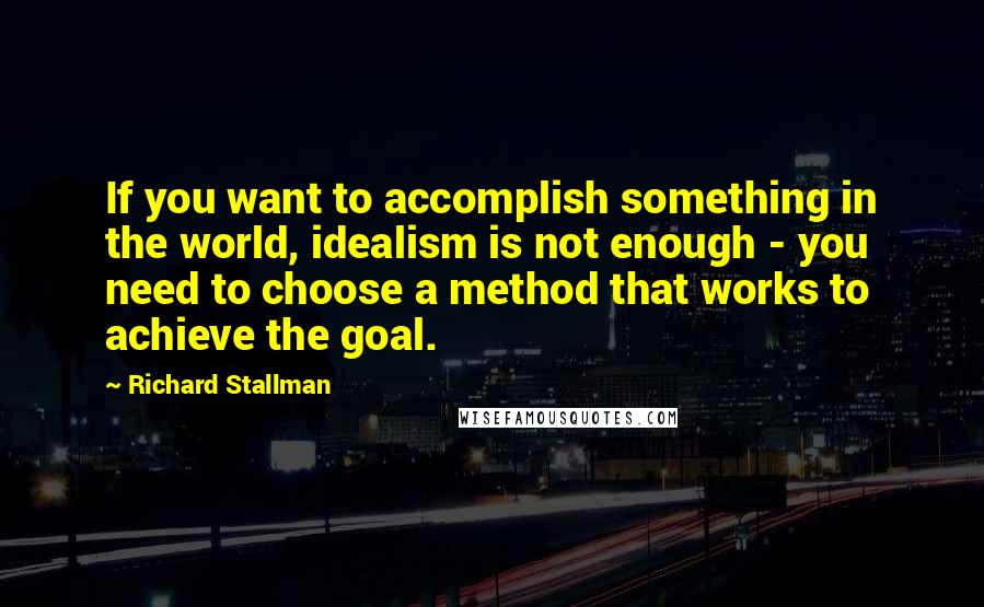 Richard Stallman Quotes: If you want to accomplish something in the world, idealism is not enough - you need to choose a method that works to achieve the goal.