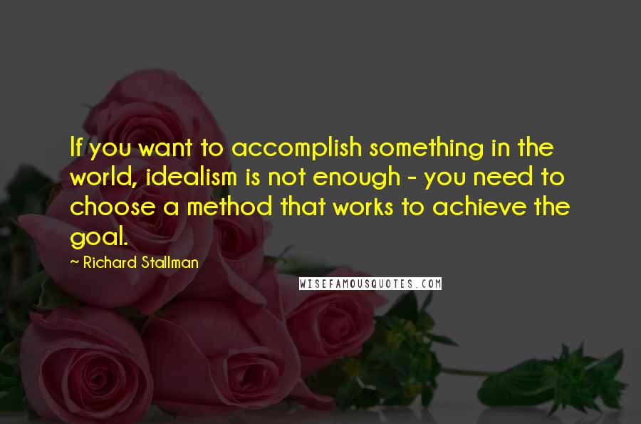Richard Stallman Quotes: If you want to accomplish something in the world, idealism is not enough - you need to choose a method that works to achieve the goal.