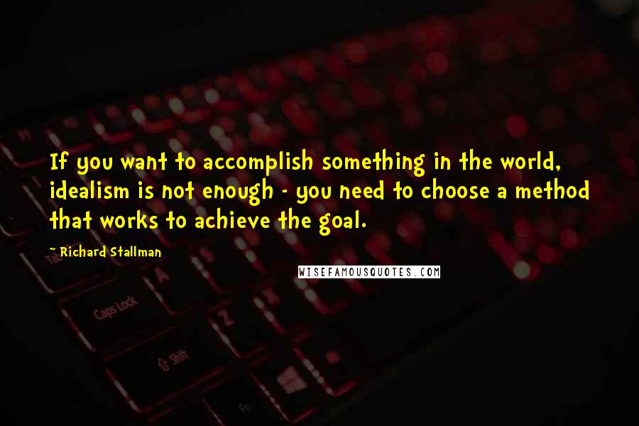 Richard Stallman Quotes: If you want to accomplish something in the world, idealism is not enough - you need to choose a method that works to achieve the goal.