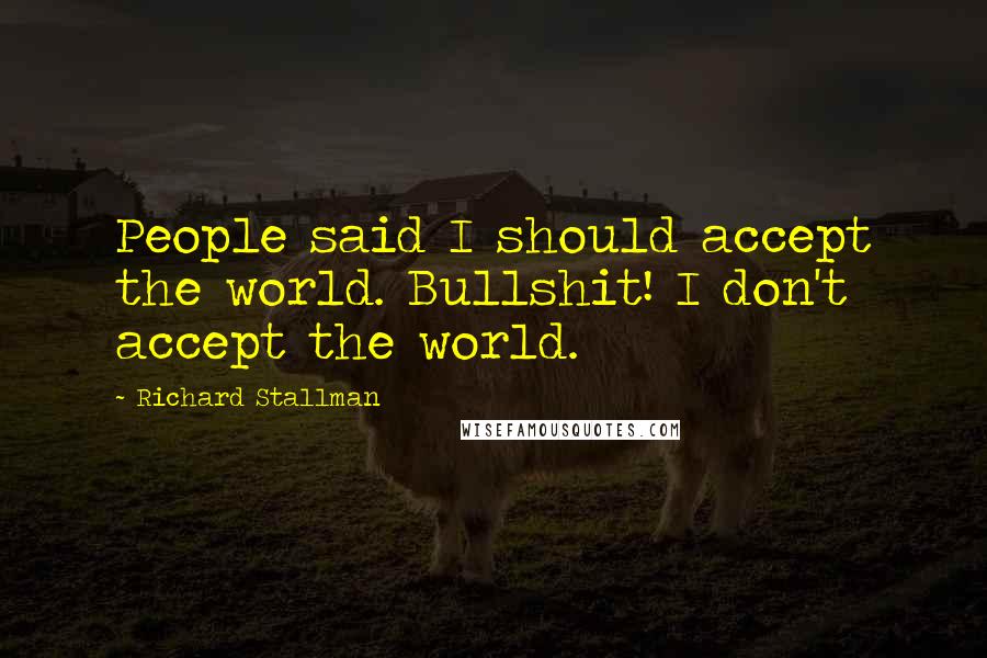 Richard Stallman Quotes: People said I should accept the world. Bullshit! I don't accept the world.