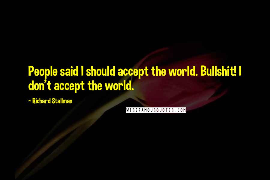 Richard Stallman Quotes: People said I should accept the world. Bullshit! I don't accept the world.