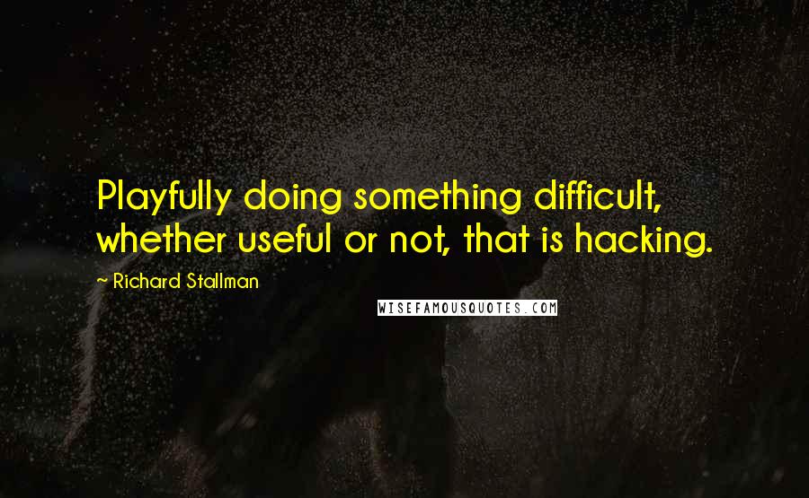 Richard Stallman Quotes: Playfully doing something difficult, whether useful or not, that is hacking.