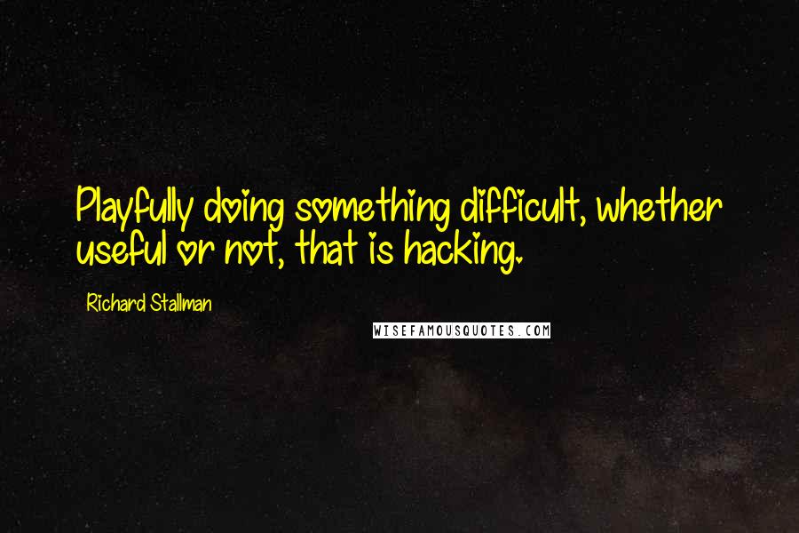 Richard Stallman Quotes: Playfully doing something difficult, whether useful or not, that is hacking.