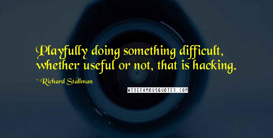 Richard Stallman Quotes: Playfully doing something difficult, whether useful or not, that is hacking.