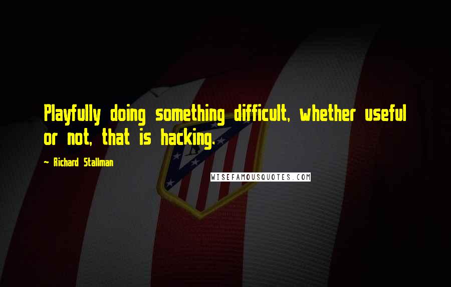 Richard Stallman Quotes: Playfully doing something difficult, whether useful or not, that is hacking.