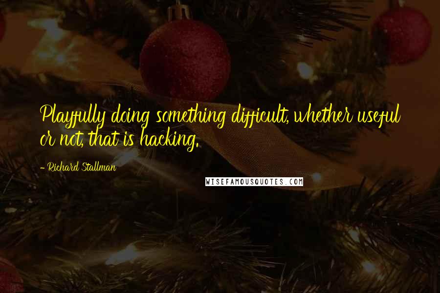 Richard Stallman Quotes: Playfully doing something difficult, whether useful or not, that is hacking.