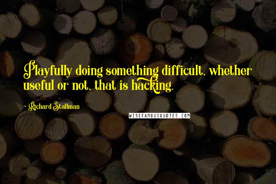 Richard Stallman Quotes: Playfully doing something difficult, whether useful or not, that is hacking.