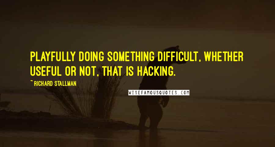 Richard Stallman Quotes: Playfully doing something difficult, whether useful or not, that is hacking.