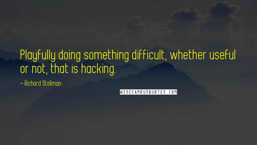 Richard Stallman Quotes: Playfully doing something difficult, whether useful or not, that is hacking.