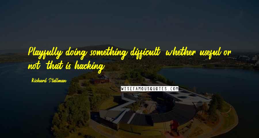 Richard Stallman Quotes: Playfully doing something difficult, whether useful or not, that is hacking.