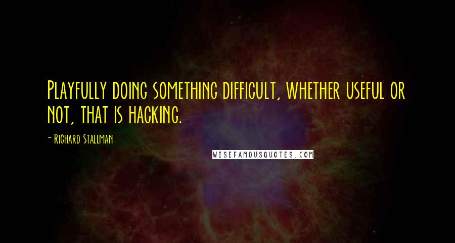Richard Stallman Quotes: Playfully doing something difficult, whether useful or not, that is hacking.