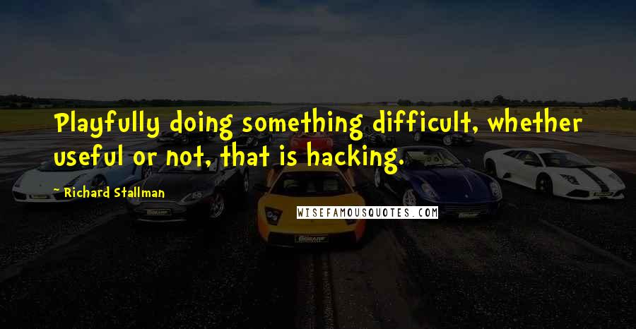Richard Stallman Quotes: Playfully doing something difficult, whether useful or not, that is hacking.