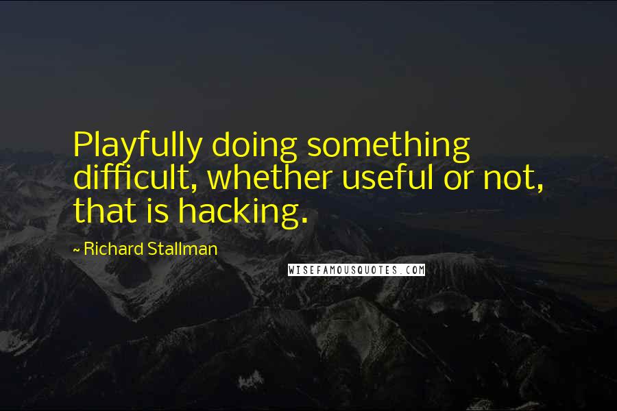 Richard Stallman Quotes: Playfully doing something difficult, whether useful or not, that is hacking.
