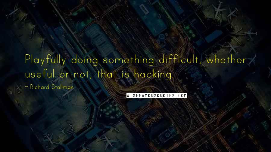 Richard Stallman Quotes: Playfully doing something difficult, whether useful or not, that is hacking.