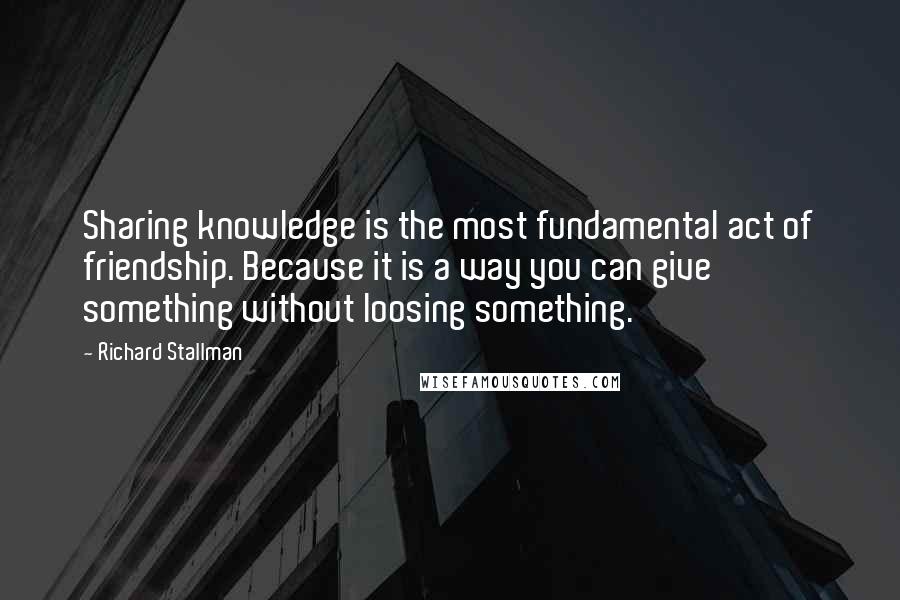 Richard Stallman Quotes: Sharing knowledge is the most fundamental act of friendship. Because it is a way you can give something without loosing something.