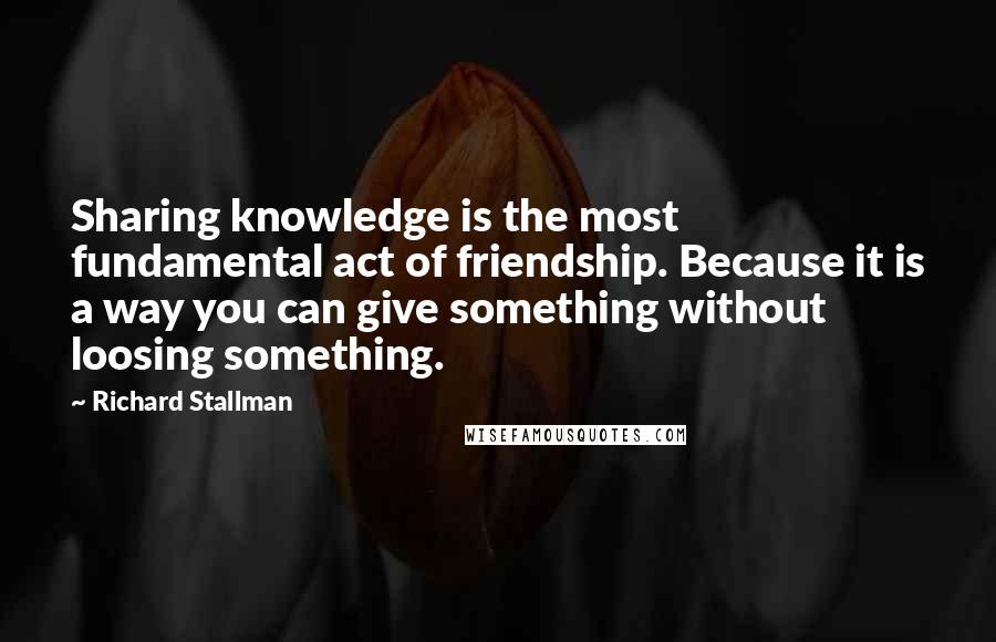 Richard Stallman Quotes: Sharing knowledge is the most fundamental act of friendship. Because it is a way you can give something without loosing something.