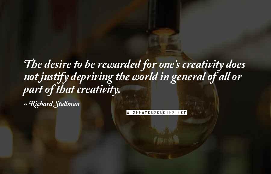Richard Stallman Quotes: The desire to be rewarded for one's creativity does not justify depriving the world in general of all or part of that creativity.