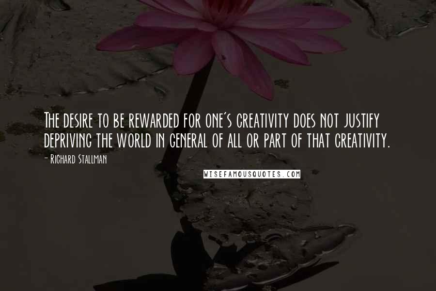 Richard Stallman Quotes: The desire to be rewarded for one's creativity does not justify depriving the world in general of all or part of that creativity.